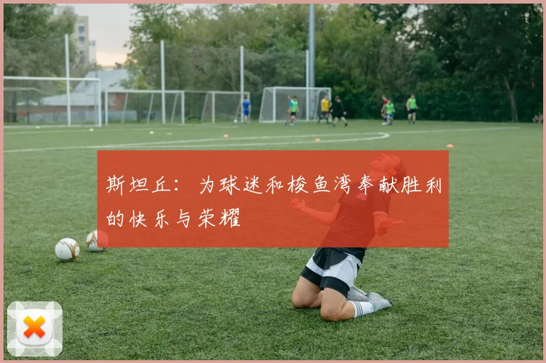 斯坦丘：为球迷和梭鱼湾奉献胜利的快乐与荣耀