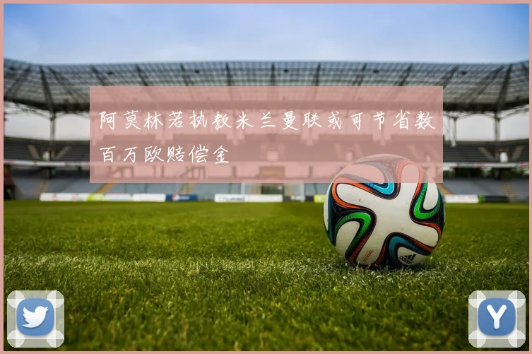 阿莫林若执教米兰曼联或可节省数百万欧赔偿金