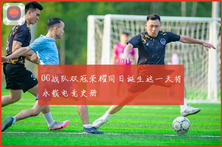 OG战队双冠荣耀同日诞生这一天将永载电竞史册