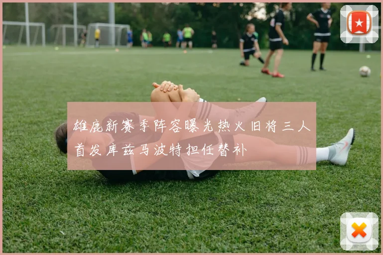 雄鹿新赛季阵容曝光热火旧将三人首发库兹马波特担任替补