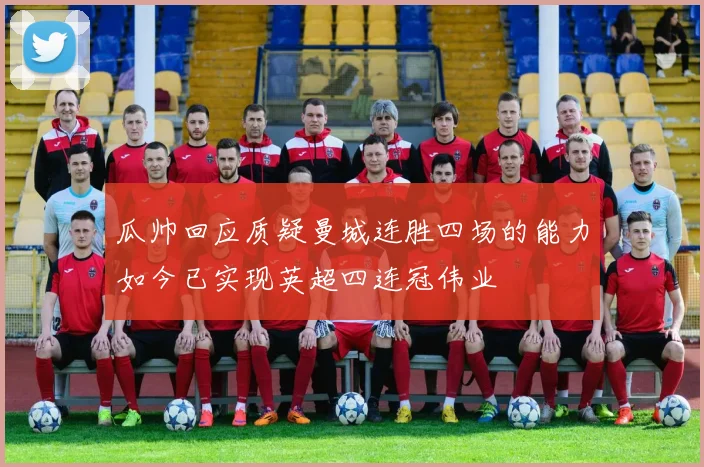 瓜帅回应质疑曼城连胜四场的能力如今已实现英超四连冠伟业