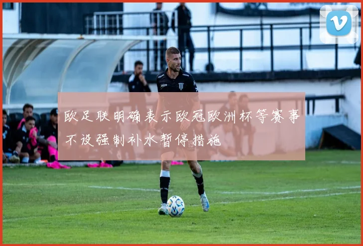 欧足联明确表示欧冠欧洲杯等赛事不设强制补水暂停措施