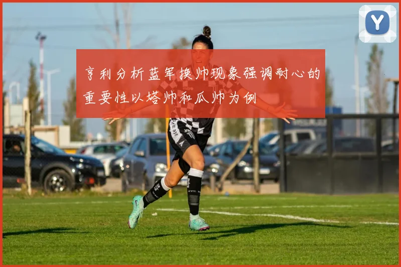 亨利分析蓝军换帅现象强调耐心的重要性以塔帅和瓜帅为例