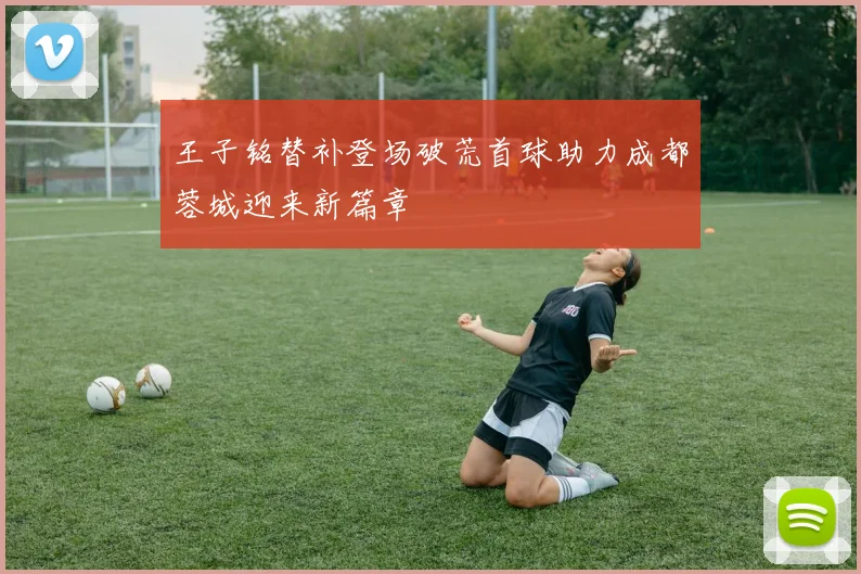 王子铭替补登场破荒首球助力成都蓉城迎来新篇章