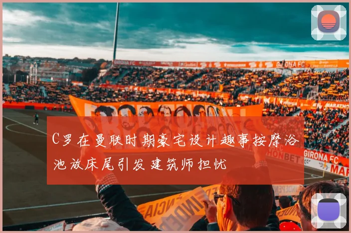 C罗在曼联时期豪宅设计趣事按摩浴池放床尾引发建筑师担忧