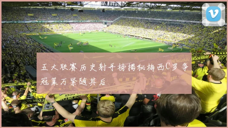 五大联赛历史射手榜揭秘梅西C罗争冠莱万紧随其后