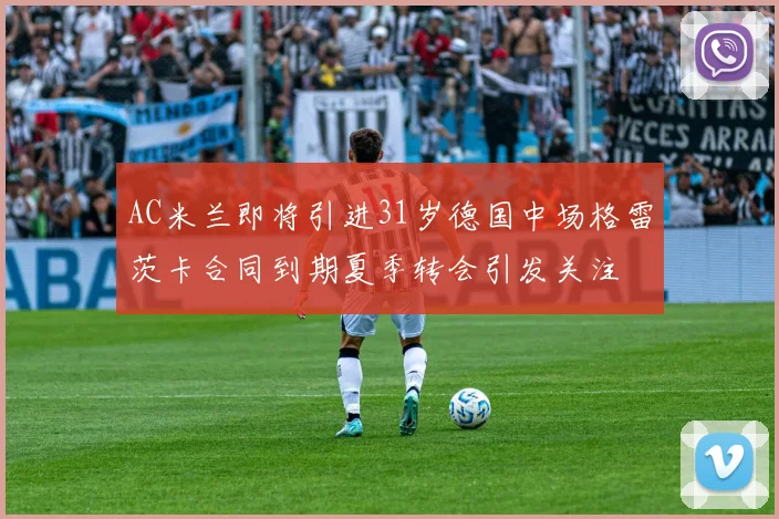 AC米兰即将引进31岁德国中场格雷茨卡合同到期夏季转会引发关注