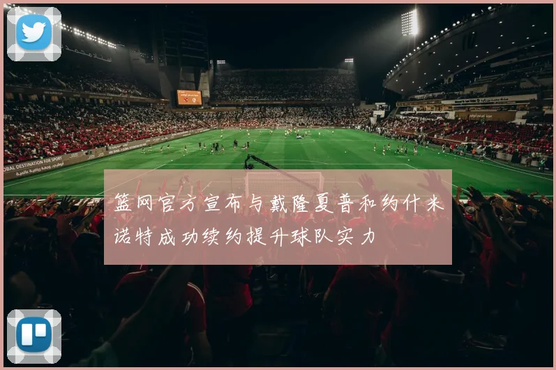 篮网官方宣布与戴隆夏普和约什米诺特成功续约提升球队实力