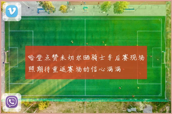 哈登点赞米切尔晒骑士季后赛现场照期待重返赛场的信心满满