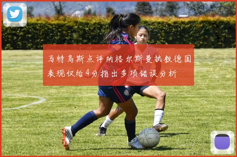 马特乌斯点评纳格尔斯曼执教德国表现仅给4分指出多项错误分析