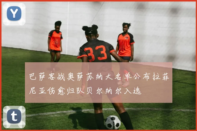 巴萨客战奥萨苏纳大名单公布拉菲尼亚伤愈归队贝尔纳尔入选