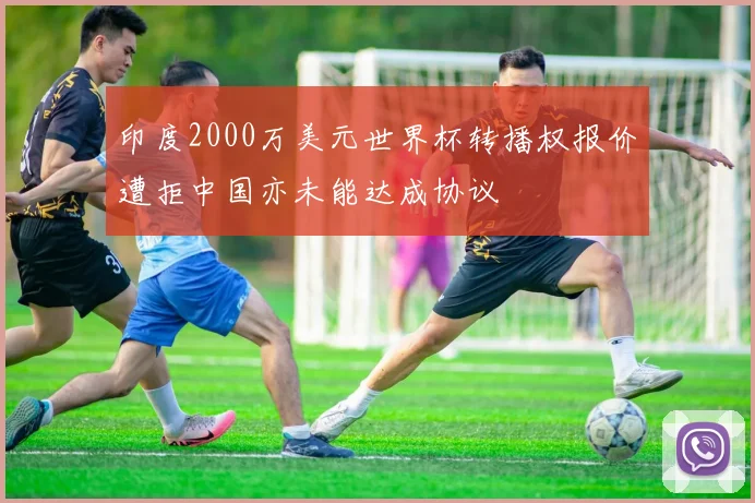 印度2000万美元世界杯转播权报价遭拒中国亦未能达成协议