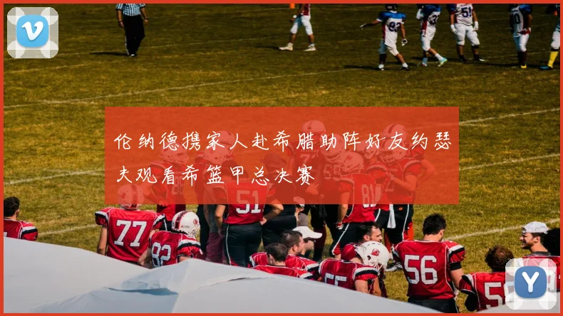 伦纳德携家人赴希腊助阵好友约瑟夫观看希篮甲总决赛