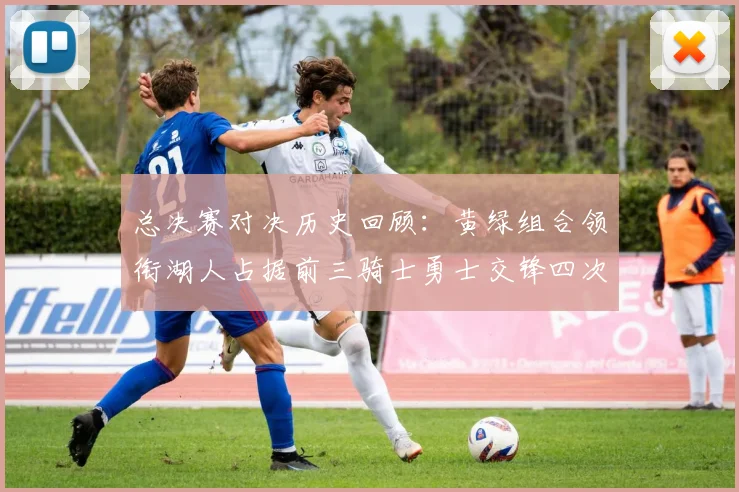 总决赛对决历史回顾：黄绿组合领衔湖人占据前三骑士勇士交锋四次