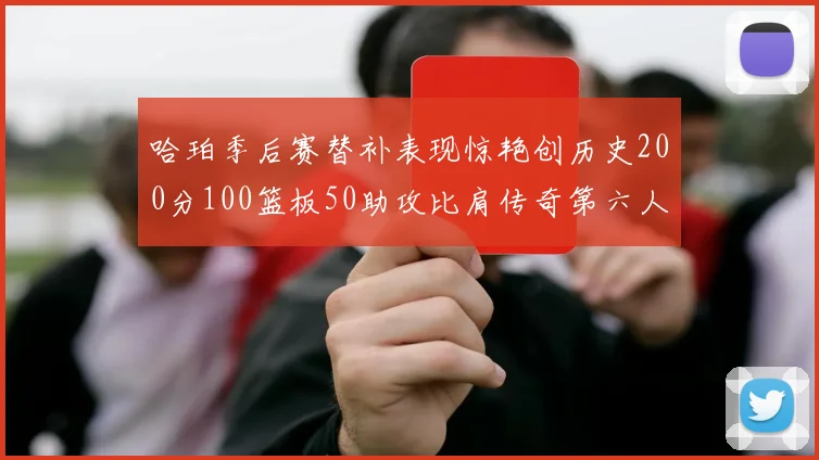 哈珀季后赛替补表现惊艳创历史200分100篮板50助攻比肩传奇第六人