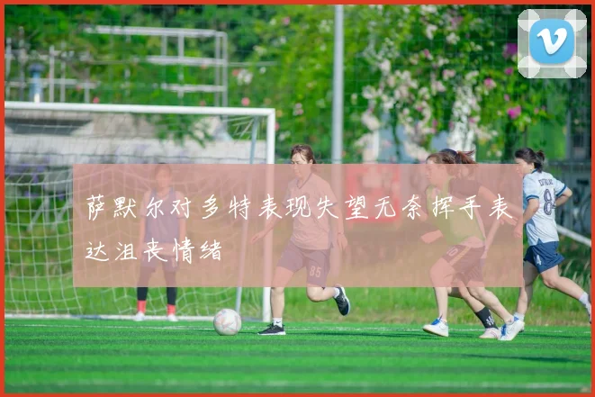 萨默尔对多特表现失望无奈挥手表达沮丧情绪
