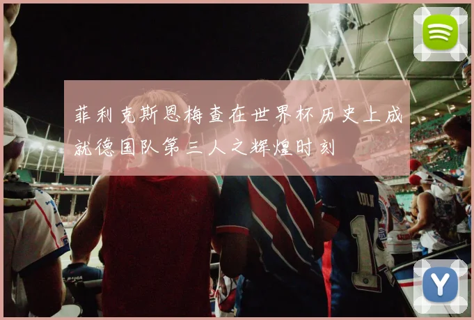 菲利克斯恩梅查在世界杯历史上成就德国队第三人之辉煌时刻