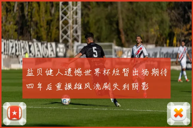 盐贝健人遗憾世界杯短暂出场期待四年后重振雄风洗刷失利阴影