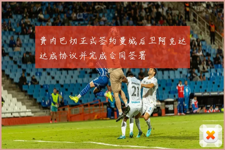 费内巴切正式签约曼城后卫阿克达达成协议并完成合同签署