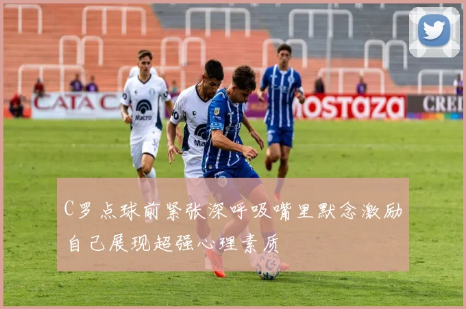 C罗点球前紧张深呼吸嘴里默念激励自己展现超强心理素质