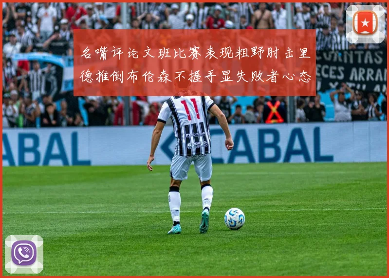 名嘴评论文班比赛表现粗野肘击里德推倒布伦森不握手显失败者心态