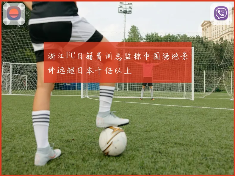 浙江FC日籍青训总监称中国场地条件远超日本十倍以上