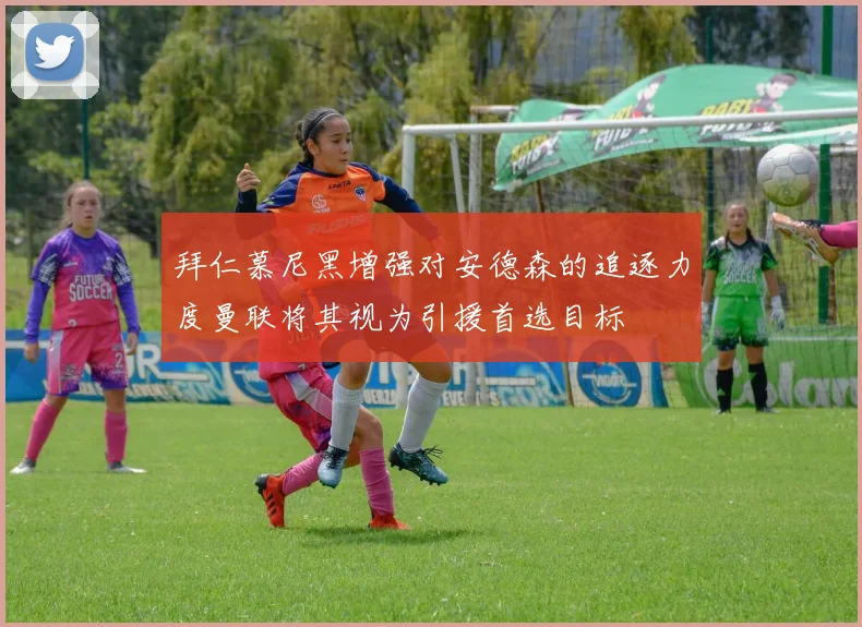 拜仁慕尼黑增强对安德森的追逐力度曼联将其视为引援首选目标