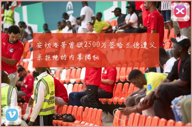 安切洛蒂曾欲2500万签哈兰德遭父亲拒绝的内幕揭秘