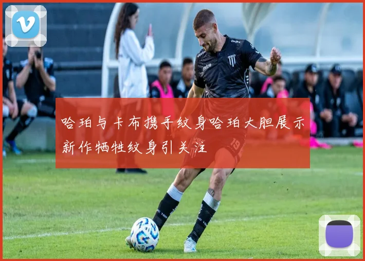 哈珀与卡布携手纹身哈珀大胆展示新作牺牲纹身引关注