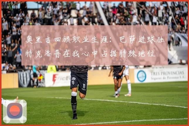 奥里吉回顾职业生涯：巴萨进球独特克洛普在我心中占据特殊地位