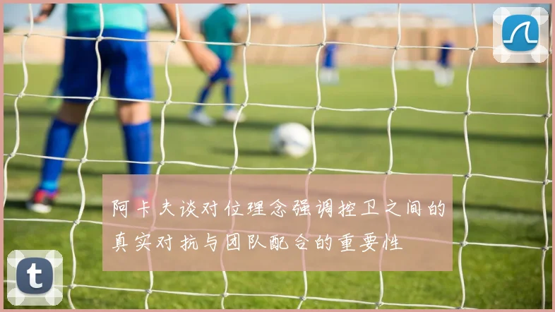 阿卡夫谈对位理念强调控卫之间的真实对抗与团队配合的重要性