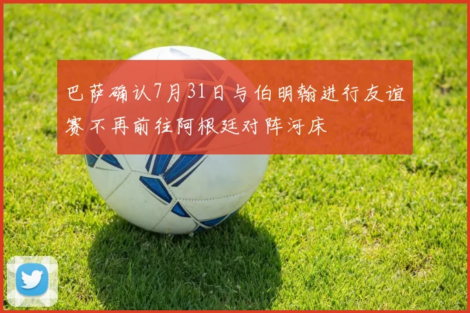 巴萨确认7月31日与伯明翰进行友谊赛不再前往阿根廷对阵河床