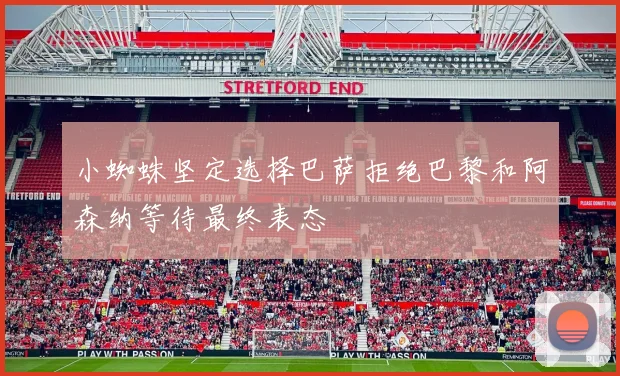 小蜘蛛坚定选择巴萨拒绝巴黎和阿森纳等待最终表态