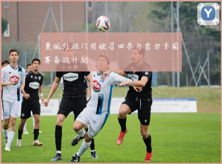 曼城外租门将被召回参与首尔季前赛备战计划