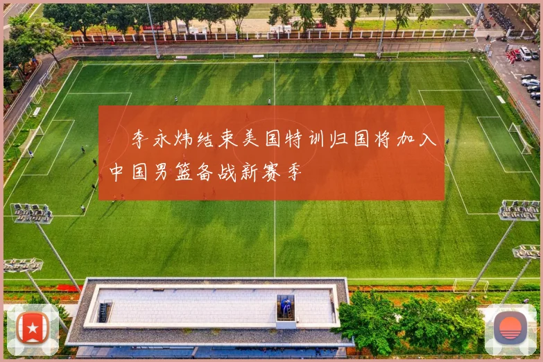 偰李永炜结束美国特训归国将加入中国男篮备战新赛季